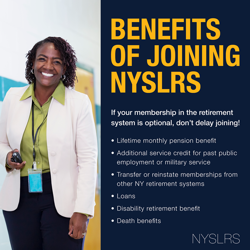 Benefits of Joining NYSLRS. If your membership in the retirement system is optional, don't delay joining!